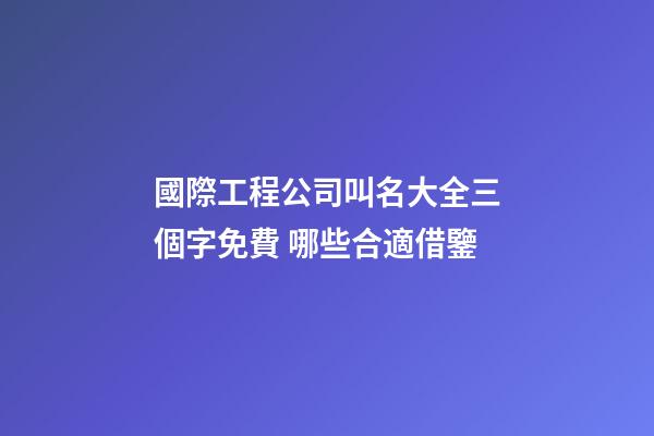 國際工程公司叫名大全三個字免費 哪些合適借鑒-第1張-公司起名-玄機派